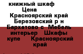 книжный шкаф   ))) › Цена ­ 1 500 - Красноярский край, Березовский р-н, Бархатово с. Мебель, интерьер » Шкафы, купе   . Красноярский край